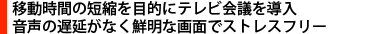 移動時間の短縮を目的にテレビ会議を導入　音声の遅延がなく鮮明な画面でストレスフリー