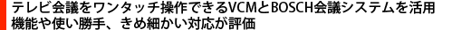 テレビ会議をワンタッチ操作できるVCMとBOSCH会議システムを活用　機能や使い勝手、きめ細かい対応が評価