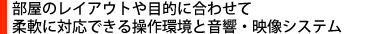 部屋のレイアウトや目的に合わせて、柔軟に対応できる操作環境と音響・映像システム