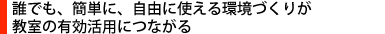 誰でも、簡単に、自由に使える環境づくりが教室の有効活用につながる