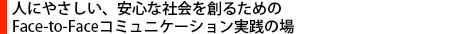 人にやさしい、安心な社会を創るためのFace-to-Faceコミュニケーション実践の場