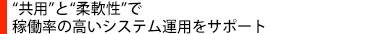 “共用”と“柔軟性”で稼働率の高いシステム運用をサポート