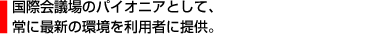 国際会議場のパイオニアとして、常に最新の環境を利用者に提供。