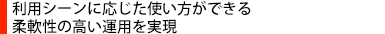 利用シーンに応じた使い方ができる柔軟性の高い運用を実現