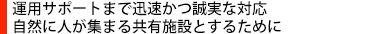 運用サポートまで迅速かつ誠実な対応　自然に人が集まる共有施設とするために