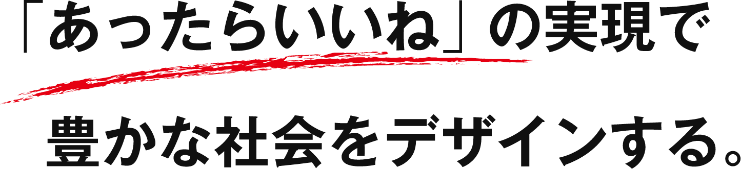 「あったらいいね」の実現で豊かな社会をデザインする。