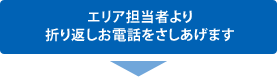 エリア担当者より折り返しお電話を差しあげます